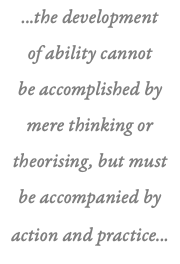...the development  of ability cannot  be accomplished by mere thinking or theorising, but must  be accompanied by  action and practice... 