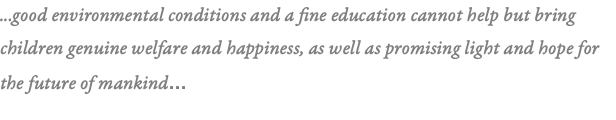 ...good environmental conditions and a fine education cannot help but bring children genuine welfare and happiness, as well as promising light and hope for the future of mankind... 